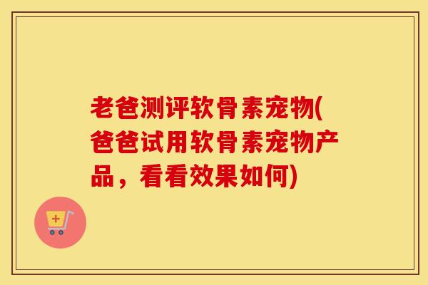 老爸测评软骨素宠物(爸爸试用软骨素宠物产品,看看效果如何) 老爸测评软骨素宠物(爸爸试用软骨素宠物产品,看看效果如何)