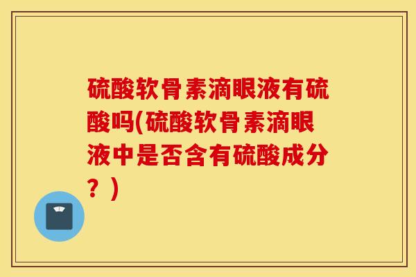 硫酸软骨素滴眼液有硫酸吗(硫酸软骨素滴眼液中是否含有硫酸成分?) 硫酸软骨素滴眼液有硫酸吗(硫酸软骨素滴眼液中是否含有硫酸成分?)