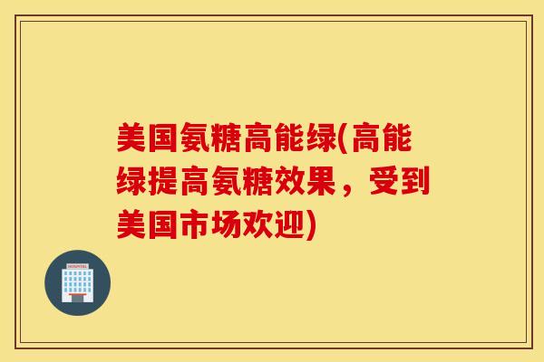 美国氨糖高能绿(高能绿提高氨糖效果,受到美国市场欢迎) 美国氨糖高能绿(高能绿提高氨糖效果,受到美国市场欢迎)