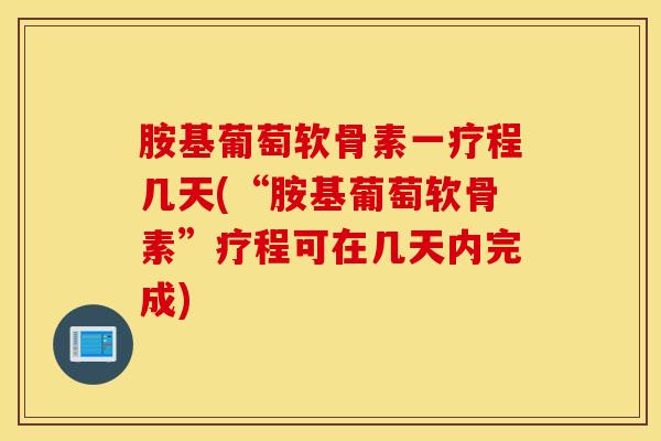 胺基葡萄软骨素一疗程几天(“胺基葡萄软骨素”疗程可在几天内完成) 胺基葡萄软骨素一疗程几天(“胺基葡萄软骨素”疗程可在几天内完成)