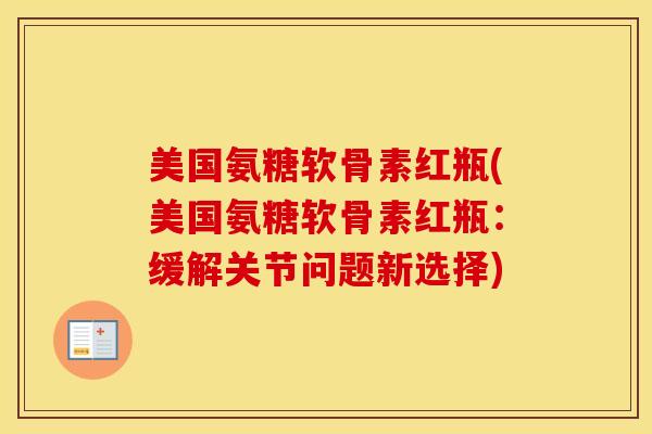 美国氨糖软骨素红瓶(美国氨糖软骨素红瓶:缓解关节问题新选择) 美国氨糖软骨素红瓶(美国氨糖软骨素红瓶:缓解关节问题新选择)