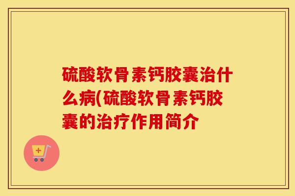 硫酸软骨素钙胶囊什么(硫酸软骨素钙胶囊的作用简介