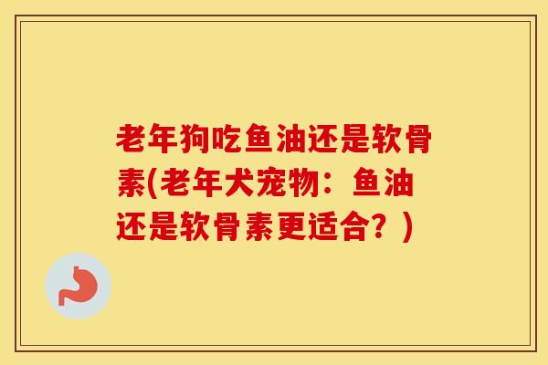 老年狗吃鱼油还是软骨素(老年犬宠物:鱼油还是软骨素更适合?) 老年狗吃鱼油还是软骨素(老年犬宠物:鱼油还是软骨素更适合?)