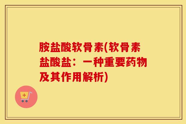 胺盐酸软骨素(软骨素盐酸盐:一种重要及其作用解析) 胺盐酸软骨素(软骨素盐酸盐:一种重要及其作用解析)