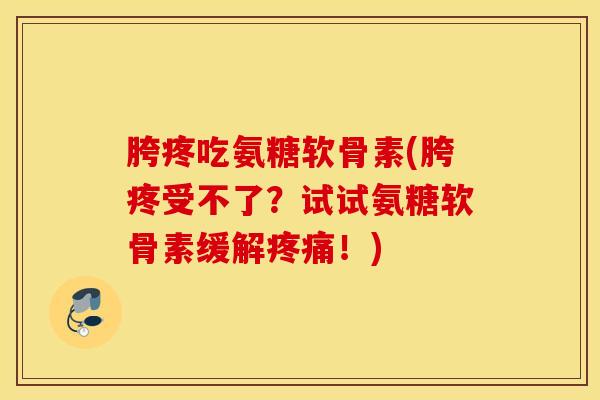胯疼吃氨糖软骨素(胯疼受不了?试试氨糖软骨素缓解!) 胯疼吃氨糖软骨素(胯疼受不了?试试氨糖软骨素缓解!)