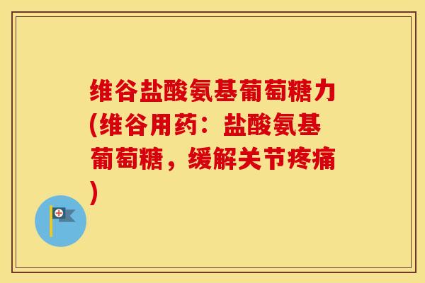 维谷盐酸氨基葡萄糖力(维谷用药：盐酸氨基葡萄糖，缓解关节)