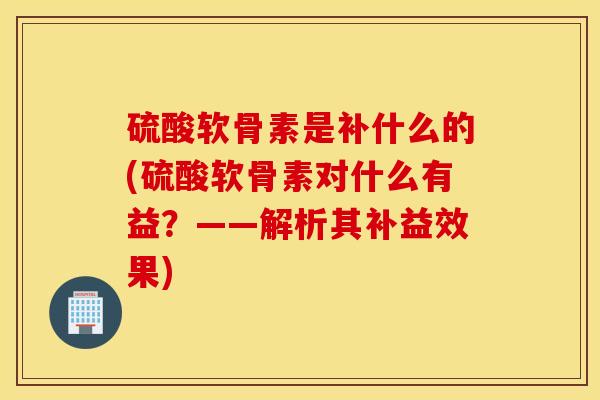 硫酸软骨素是补什么的(硫酸软骨素对什么有益?——解析其补益效果) 硫酸软骨素是补什么的(硫酸软骨素对什么有益?——解析其补益效果)