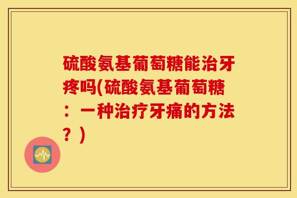 硫酸氨基葡萄糖能牙疼吗(硫酸氨基葡萄糖:一种牙痛的方法?) 硫酸氨基葡萄糖能牙疼吗(硫酸氨基葡萄糖:一种牙痛的方法?)