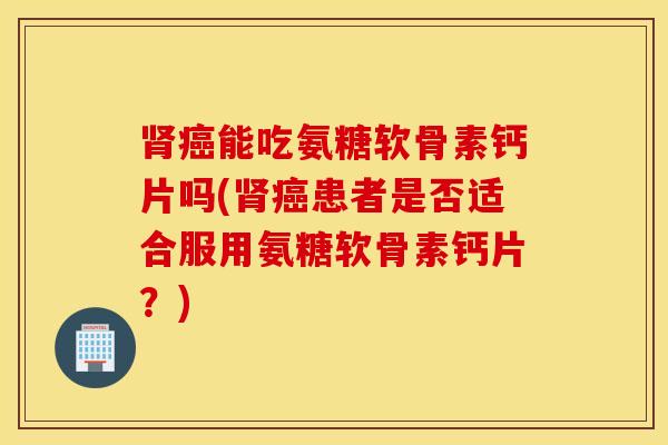 能吃氨糖软骨素钙片吗(患者是否适合服用氨糖软骨素钙片?) 能吃氨糖软骨素钙片吗(患者是否适合服用氨糖软骨素钙片?)