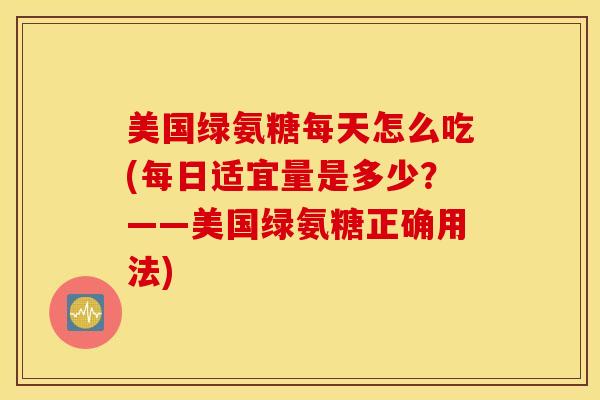 美国绿氨糖每天怎么吃(每日适宜量是多少?——美国绿氨糖正确用法) 美国绿氨糖每天怎么吃(每日适宜量是多少?——美国绿氨糖正确用法)