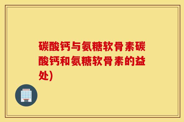 碳酸钙与氨糖软骨素碳酸钙和氨糖软骨素的益处) 碳酸钙与氨糖软骨素碳酸钙和氨糖软骨素的益处)