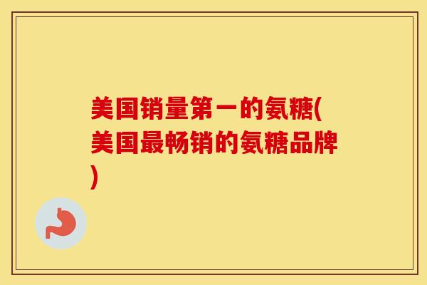 美国销量第一的氨糖(美国畅销的氨糖品牌)