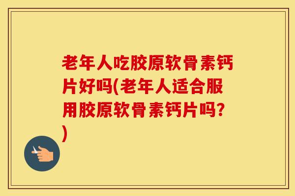 老年人吃胶原软骨素钙片好吗(老年人适合服用胶原软骨素钙片吗？)