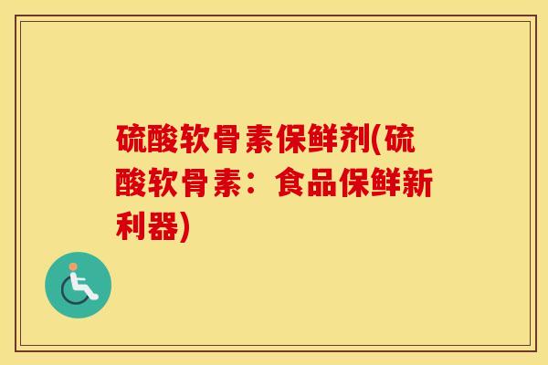 硫酸软骨素保鲜剂(硫酸软骨素:食品保鲜新利器) 硫酸软骨素保鲜剂(硫酸软骨素:食品保鲜新利器)
