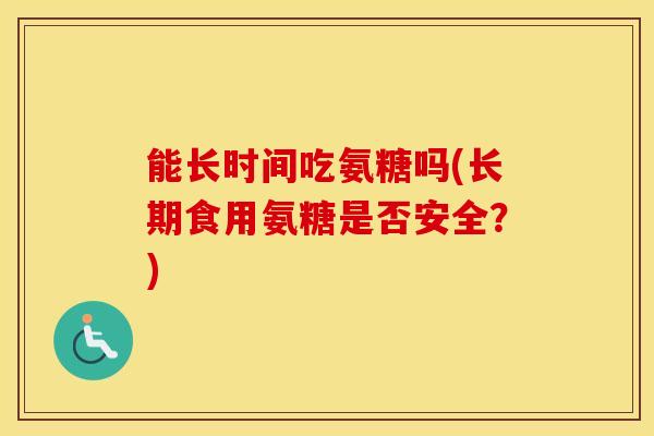 能长时间吃氨糖吗(长期食用氨糖是否安全？)