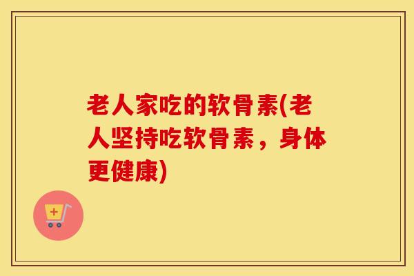 老人家吃的软骨素(老人坚持吃软骨素,身体更健康) 老人家吃的软骨素(老人坚持吃软骨素,身体更健康)