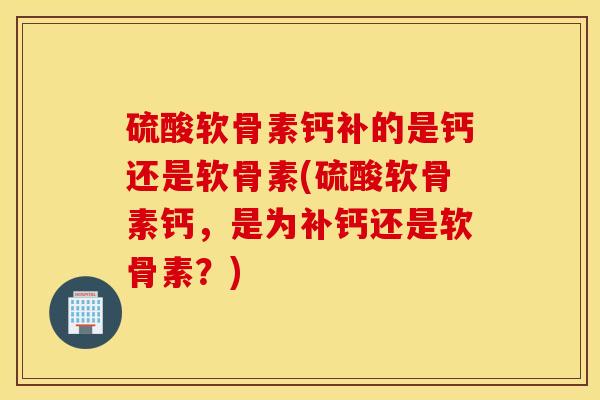 硫酸软骨素钙补的是钙还是软骨素(硫酸软骨素钙,是为补钙还是软骨素?) 硫酸软骨素钙补的是钙还是软骨素(硫酸软骨素钙,是为补钙还是软骨素?)