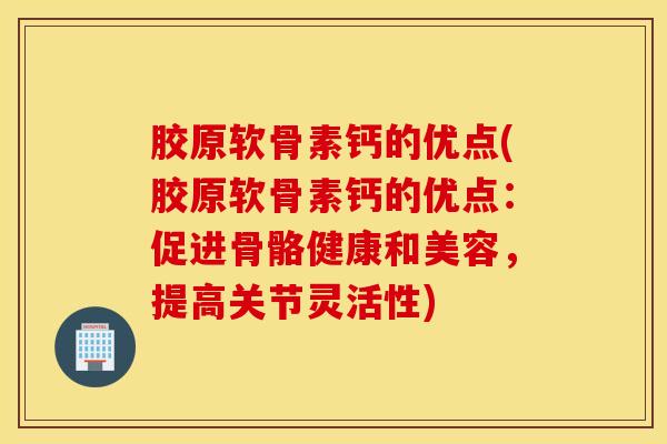 胶原软骨素钙的优点(胶原软骨素钙的优点:促进骨骼健康和美容,提高关节灵活性) 胶原软骨素钙的优点(胶原软骨素钙的优点:促进骨骼健康和美容,提高关节灵活性)