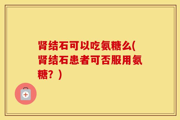 结石可以吃氨糖么(结石患者可否服用氨糖？)