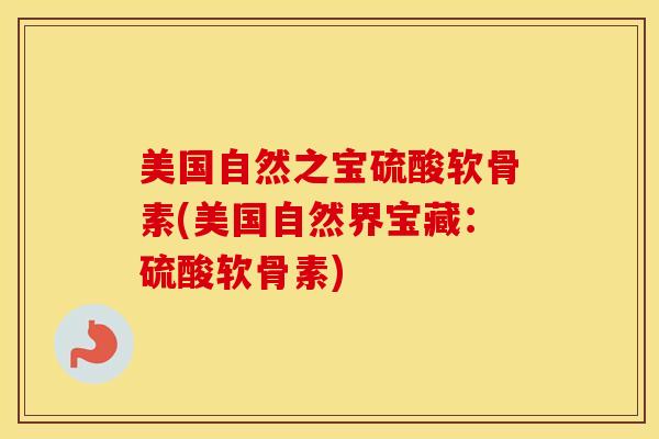 美国自然之宝硫酸软骨素(美国自然界宝藏：硫酸软骨素)