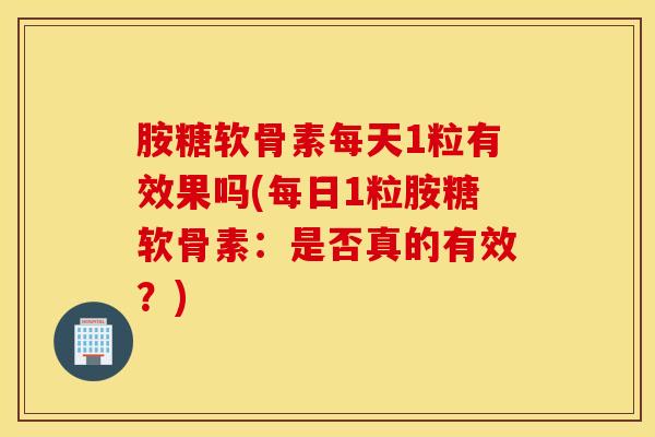 胺糖软骨素每天1粒有效果吗(每日1粒胺糖软骨素：是否真的有效？)