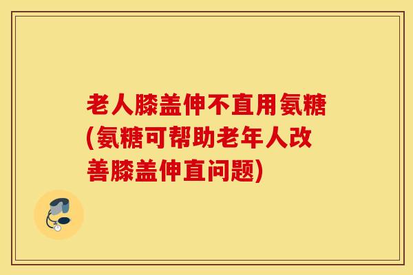 老人膝盖伸不直用氨糖(氨糖可帮助老年人改善膝盖伸直问题) 老人膝盖伸不直用氨糖(氨糖可帮助老年人改善膝盖伸直问题)