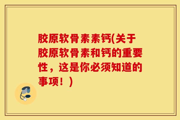 胶原软骨素素钙(关于胶原软骨素和钙的重要性，这是你必须知道的事项！)