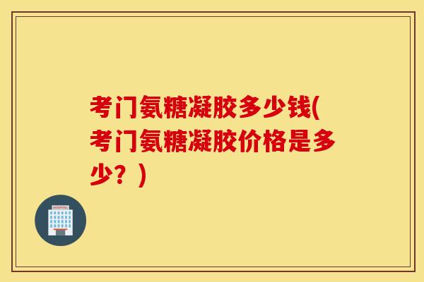 考门氨糖凝胶多少钱(考门氨糖凝胶价格是多少?) 考门氨糖凝胶多少钱(考门氨糖凝胶价格是多少?)