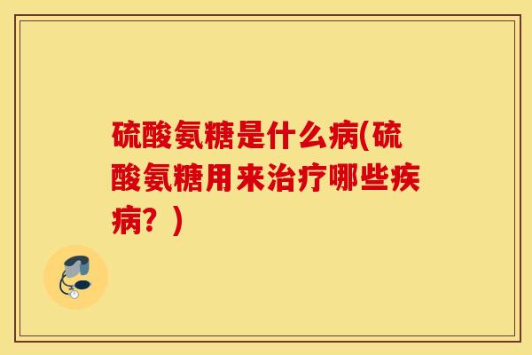 硫酸氨糖是什么(硫酸氨糖用来哪些?) 硫酸氨糖是什么(硫酸氨糖用来哪些?)