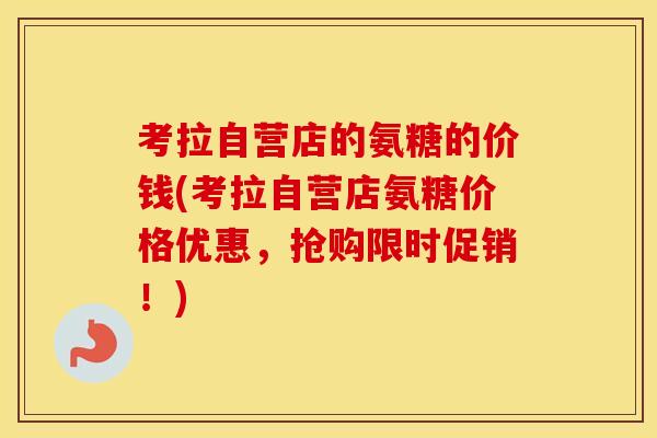 考拉自营店的氨糖的价钱(考拉自营店氨糖价格优惠,抢购限时促销!) 考拉自营店的氨糖的价钱(考拉自营店氨糖价格优惠,抢购限时促销!)