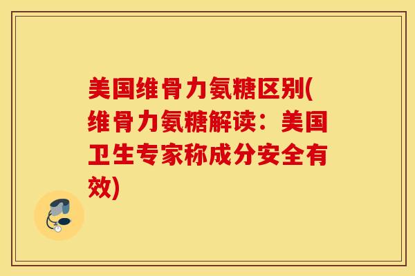 美国维骨力氨糖区别(维骨力氨糖解读：美国卫生专家称成分安全有效)