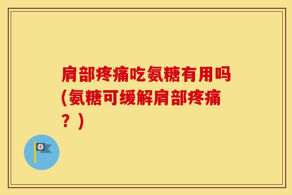 肩部吃氨糖有用吗(氨糖可缓解肩部？)