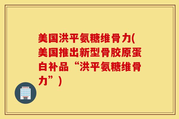 美国洪平氨糖维骨力(美国推出新型骨胶原蛋白补品“洪平氨糖维骨力”) 美国洪平氨糖维骨力(美国推出新型骨胶原蛋白补品“洪平氨糖维骨力”)