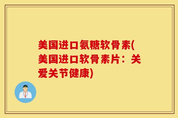 美国进口氨糖软骨素(美国进口软骨素片:关爱关节健康) 美国进口氨糖软骨素(美国进口软骨素片:关爱关节健康)