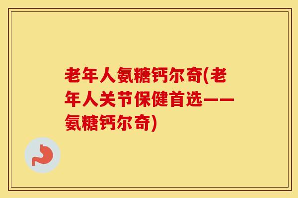 老年人氨糖钙尔奇(老年人关节保健首选——氨糖钙尔奇) 老年人氨糖钙尔奇(老年人关节保健首选——氨糖钙尔奇)