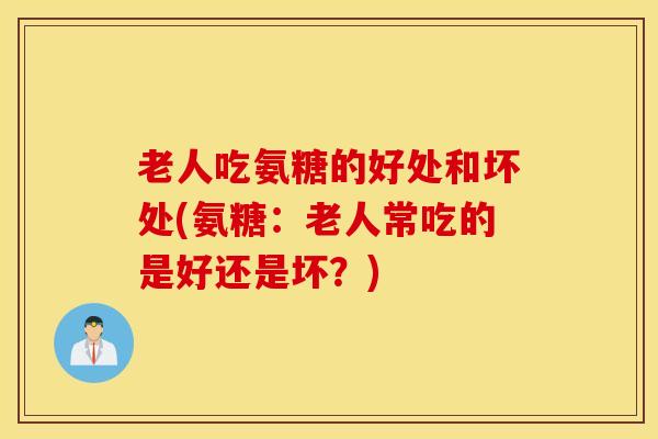 老人吃氨糖的好处和坏处(氨糖：老人常吃的是好还是坏？)