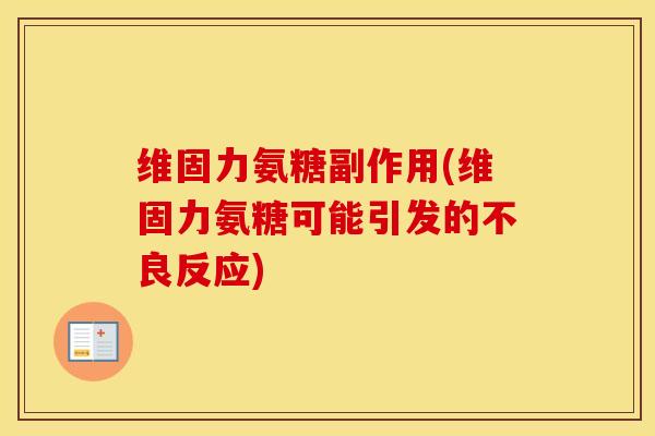 维固力氨糖副作用(维固力氨糖可能引发的不良反应) 维固力氨糖副作用(维固力氨糖可能引发的不良反应)