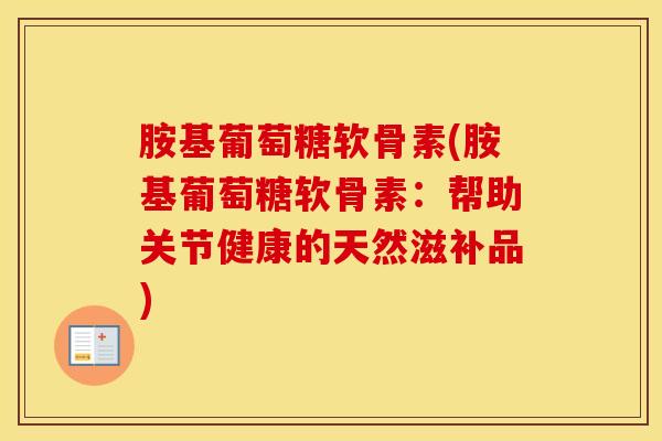 胺基葡萄糖软骨素(胺基葡萄糖软骨素:帮助关节健康的天然滋补品) 胺基葡萄糖软骨素(胺基葡萄糖软骨素:帮助关节健康的天然滋补品)