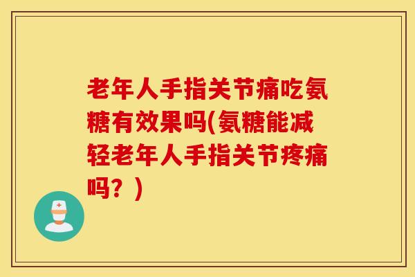 老年人手指关节痛吃氨糖有效果吗(氨糖能减轻老年人手指关节吗?) 老年人手指关节痛吃氨糖有效果吗(氨糖能减轻老年人手指关节吗?)
