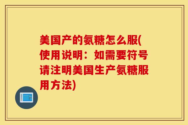 美国产的氨糖怎么服(使用说明：如需要符号请注明美国生产氨糖服用方法)
