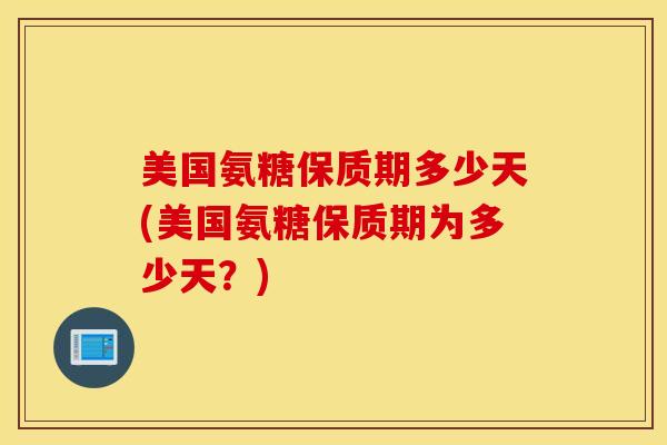 美国氨糖保质期多少天(美国氨糖保质期为多少天?) 美国氨糖保质期多少天(美国氨糖保质期为多少天?)