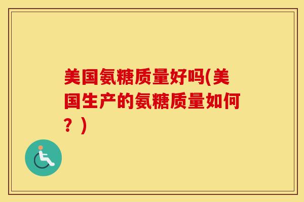 美国氨糖质量好吗(美国生产的氨糖质量如何?) 美国氨糖质量好吗(美国生产的氨糖质量如何?)