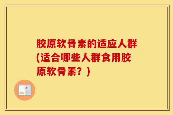 胶原软骨素的适应人群(适合哪些人群食用胶原软骨素？)