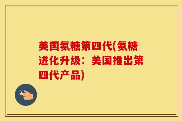 美国氨糖第四代(氨糖进化升级:美国推出第四代产品) 美国氨糖第四代(氨糖进化升级:美国推出第四代产品)