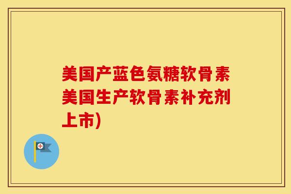 美国产蓝色氨糖软骨素美国生产软骨素补充剂上市) 美国产蓝色氨糖软骨素美国生产软骨素补充剂上市)