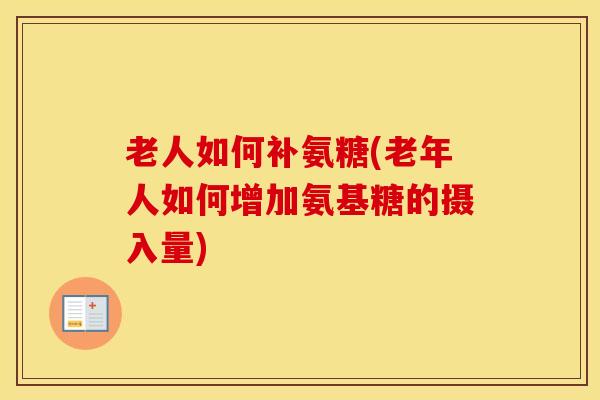 老人如何补氨糖(老年人如何增加氨基糖的摄入量) 老人如何补氨糖(老年人如何增加氨基糖的摄入量)