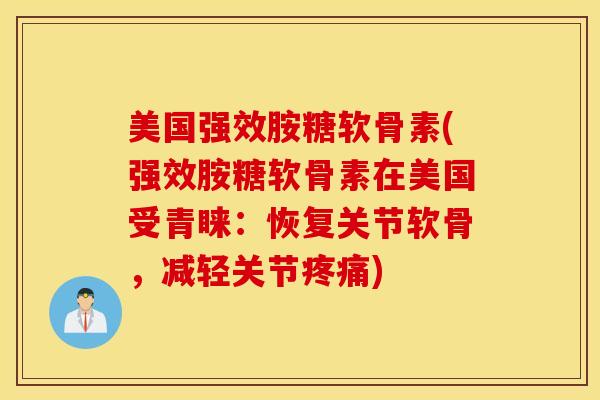 美国强效胺糖软骨素(强效胺糖软骨素在美国受青睐：恢复关节软骨，减轻关节)