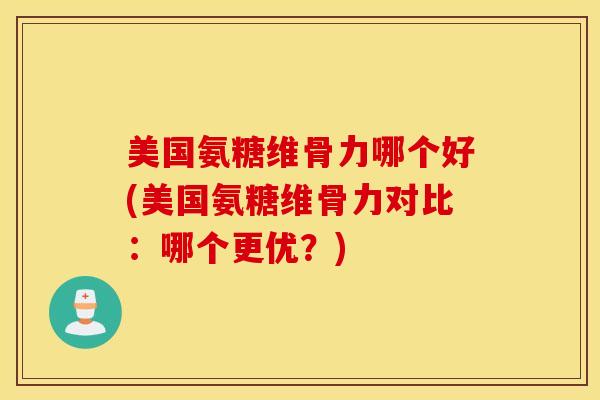 美国氨糖维骨力哪个好(美国氨糖维骨力对比:哪个更优?) 美国氨糖维骨力哪个好(美国氨糖维骨力对比:哪个更优?)