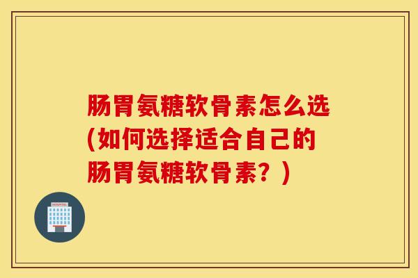 肠胃氨糖软骨素怎么选(如何选择适合自己的肠胃氨糖软骨素?) 肠胃氨糖软骨素怎么选(如何选择适合自己的肠胃氨糖软骨素?)