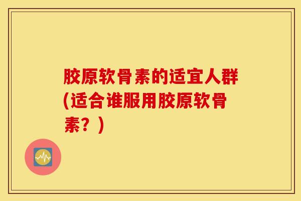 胶原软骨素的适宜人群(适合谁服用胶原软骨素？)